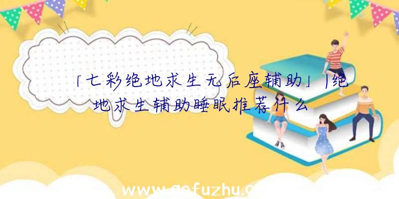 「七彩绝地求生无后座辅助」|绝地求生辅助睡眠推荐什么